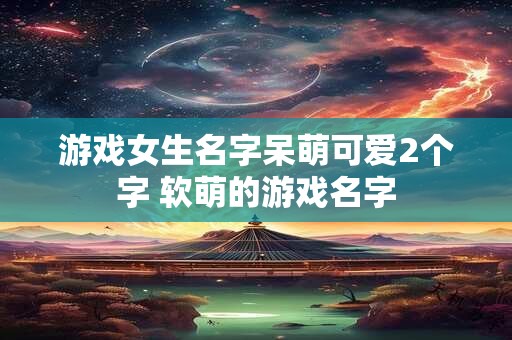 游戏女生名字呆萌可爱2个字 软萌的游戏名字