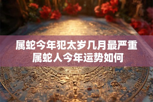 属蛇今年犯太岁几月最严重 属蛇人今年运势如何