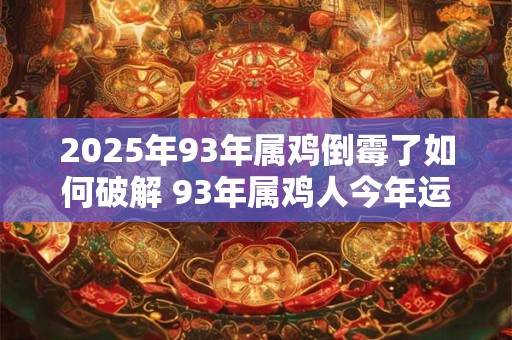 2025年93年属鸡倒霉了如何破解 93年属鸡人今年运气