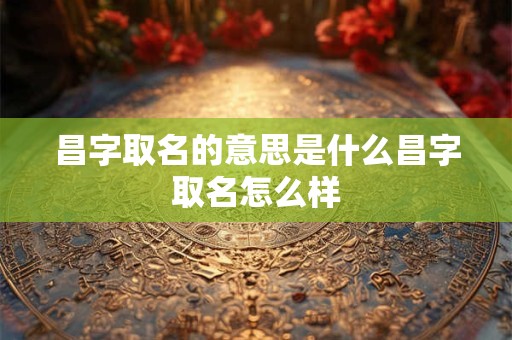 昌字取名的意思是什么昌字取名怎么样