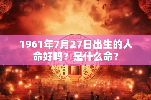 详细阅读:1961年7月27日出生的人命好吗?是什么命? 1961年7月27日出生的人命好吗?是什么命?