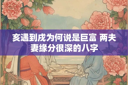 亥遇到戌为何说是巨富 两夫妻缘分很深的八字
