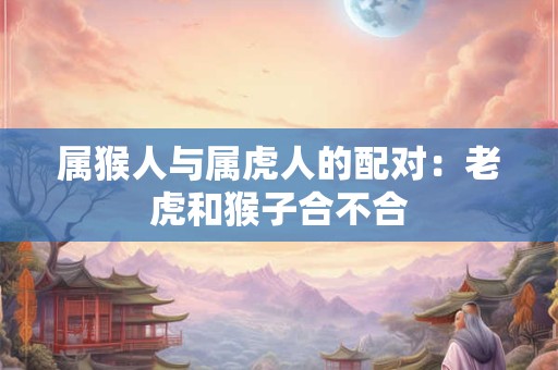 属猴人与属虎人的配对：老虎和猴子合不合