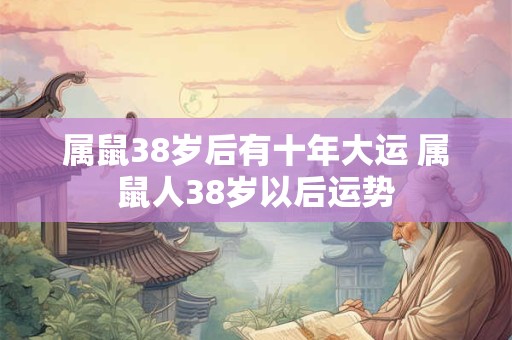 属鼠38岁后有十年大运 属鼠人38岁以后运势
