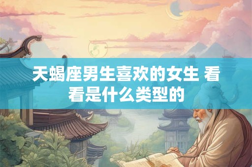 天蝎座男生喜欢的女生 看看是什么类型的