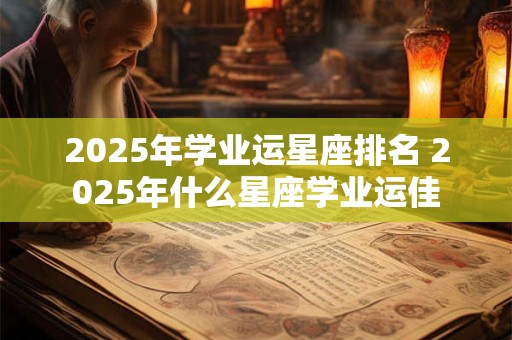 2025年学业运星座排名 2025年什么星座学业运佳
