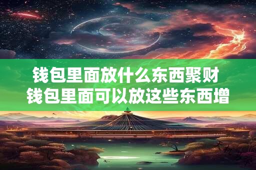 钱包里面放什么东西聚财 钱包里面可以放这些东西增财运