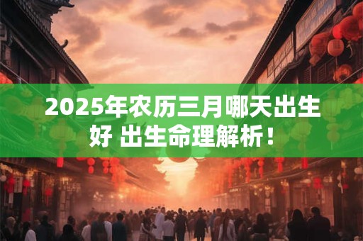 2025年农历三月哪天出生好 出生命理解析！