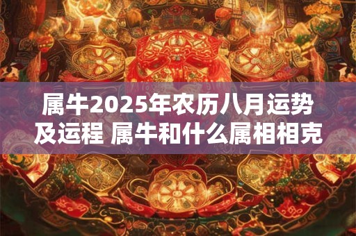 属牛2025年农历八月运势及运程 属牛和什么属相相克