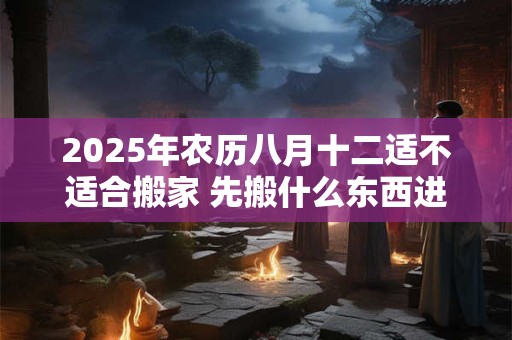 2025年农历八月十二适不适合搬家 先搬什么东西进去最好