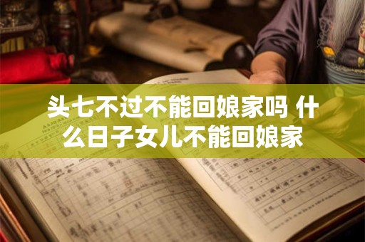 头七不过不能回娘家吗 什么日子女儿不能回娘家