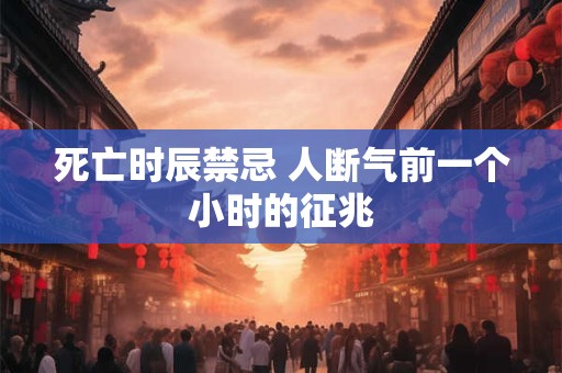 死亡时辰禁忌 人断气前一个小时的征兆