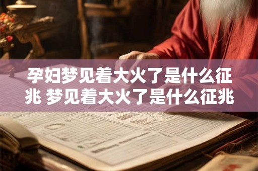 孕妇梦见着大火了是什么征兆 梦见着大火了是什么征兆