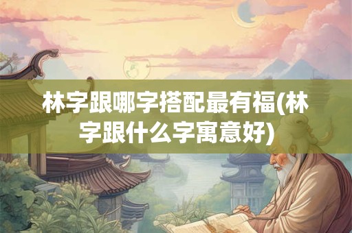 林字跟哪字搭配最有福(林字跟什么字寓意好)