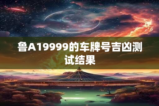 鲁A19999的车牌号吉凶测试结果