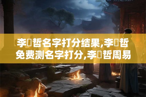 李詩哲名字打分结果,李詩哲免费测名字打分,李詩哲周易免费测名字打分
