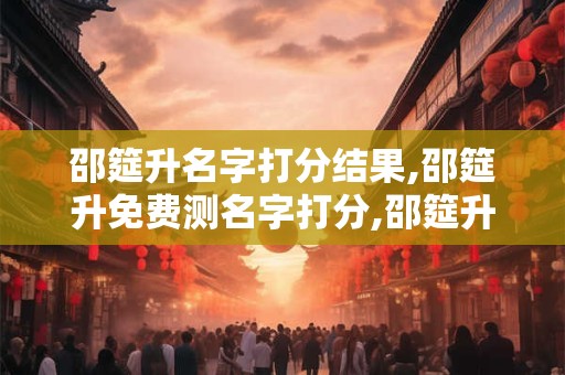 邵筵升名字打分结果,邵筵升免费测名字打分,邵筵升周易免费测名字打分