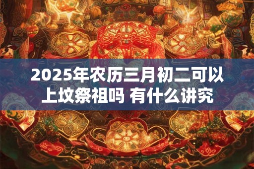 2025年农历三月初二可以上坟祭祖吗 有什么讲究