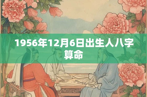 1956年12月6日出生人八字算命 1956年12月6日出生人八字算命
