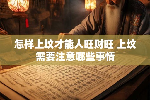 怎样上坟才能人旺财旺 上坟需要注意哪些事情