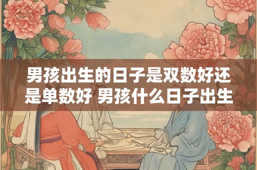 男孩出生的日子是双数好还是单数好 男孩什么日子出生好