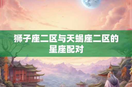 狮子座二区与天蝎座二区的星座配对