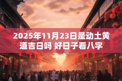 2025年11月23日是动土黄道吉日吗 好日子看八字