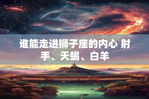 谁能走进狮子座的内心 射手、天蝎、白羊