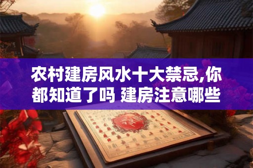 农村建房风水十大禁忌,你都知道了吗 建房注意哪些风水