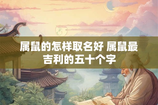 属鼠的怎样取名好 属鼠最吉利的五十个字
