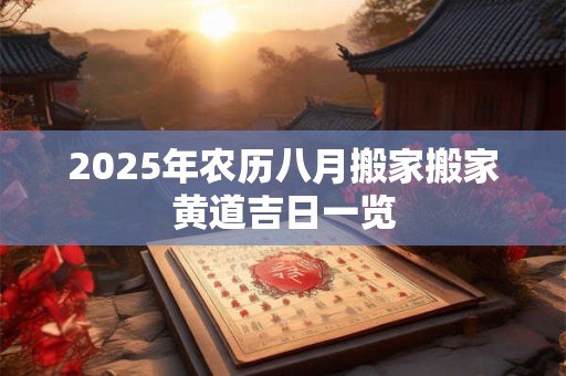 2025年农历八月搬家搬家黄道吉日一览 2025年农历八月搬家搬家黄道吉日一览