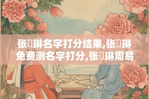 张濛琳名字打分结果,张濛琳免费测名字打分,张濛琳周易免费测名字打分