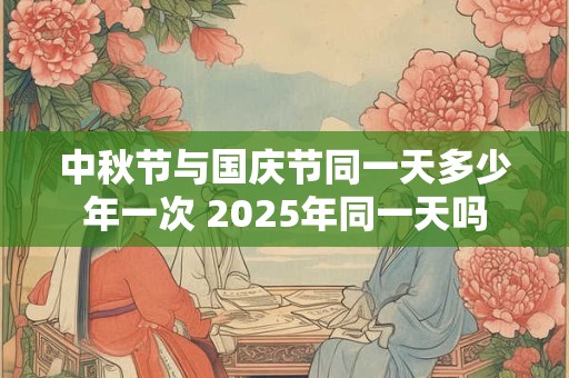 中秋节与国庆节同一天多少年一次 2025年同一天吗