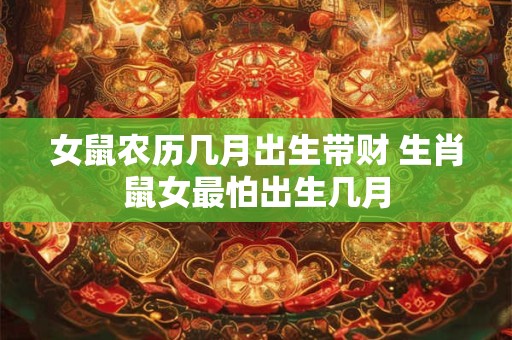 女鼠农历几月出生带财 生肖鼠女最怕出生几月