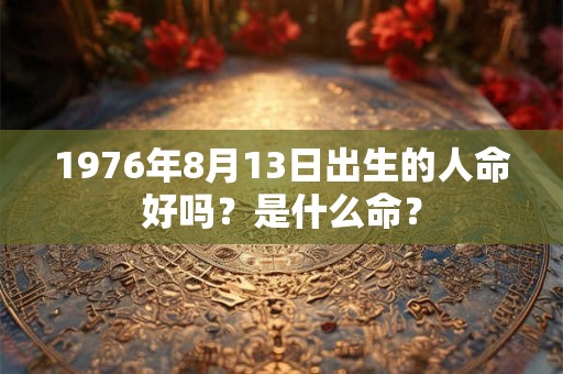 1976年8月13日出生的人命好吗？是什么命？