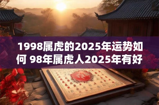 1998属虎的2025年运势如何 98年属虎人2025年有好运吗