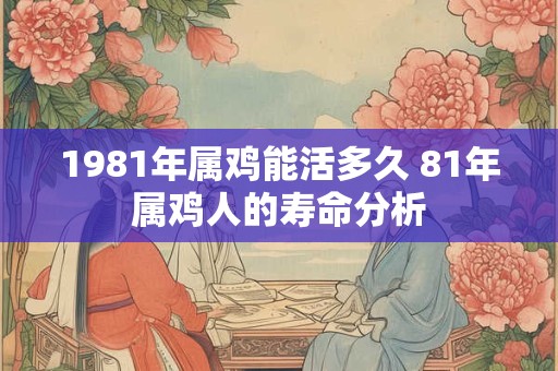 1981年属鸡能活多久 81年属鸡人的寿命分析