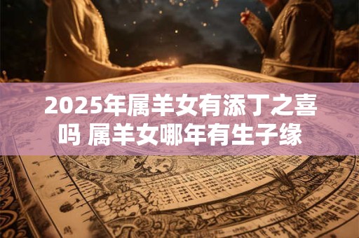 2025年属羊女有添丁之喜吗 属羊女哪年有生子缘 2025年属羊女有添丁之喜吗 属羊女哪年有生子缘
