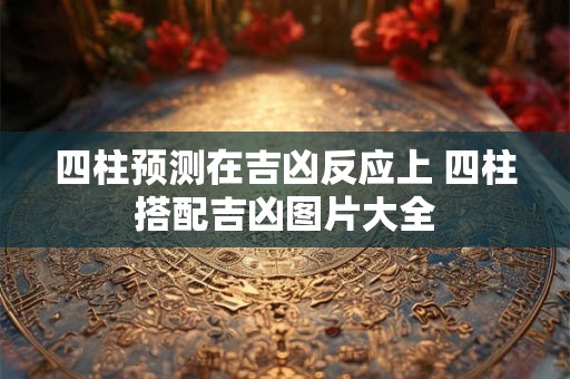 四柱预测在吉凶反应上 四柱搭配吉凶图片大全