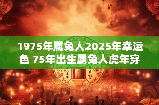 1975年属兔人2025年幸运色 75年出生属兔人虎年穿什么颜色衣服好