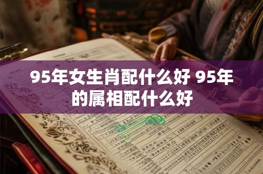 95年女生肖配什么好 95年的属相配什么好