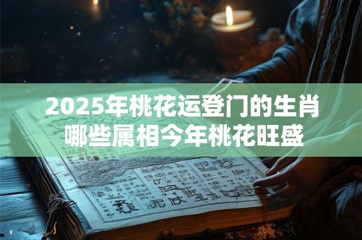 2025年桃花运登门的生肖 哪些属相今年桃花旺盛