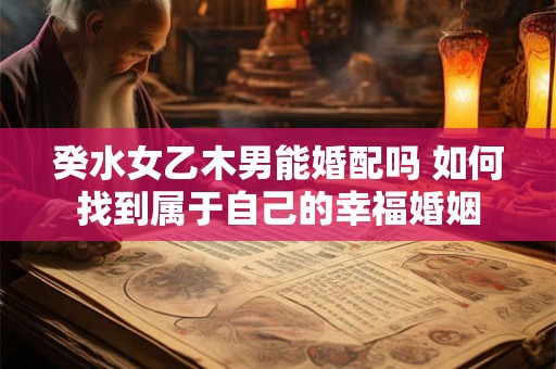 癸水女乙木男能婚配吗 如何找到属于自己的幸福婚姻