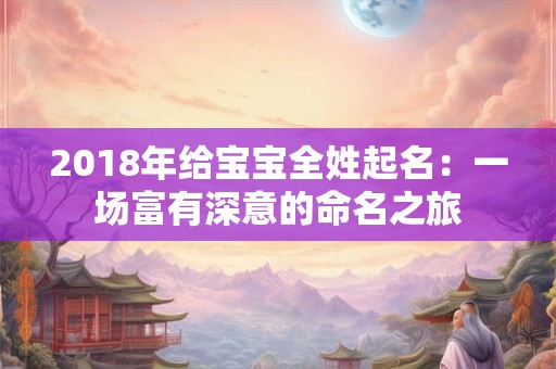 2018年给宝宝全姓起名：一场富有深意的命名之旅