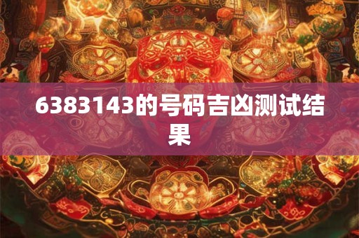 6383143的号码吉凶测试结果