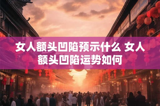 女人额头凹陷预示什么 女人额头凹陷运势如何