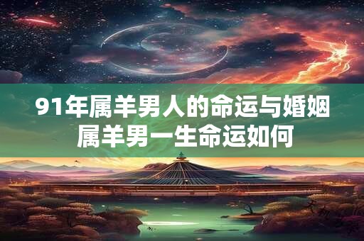 91年属羊男人的命运与婚姻 属羊男一生命运如何