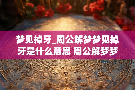 梦见掉牙_周公解梦梦见掉牙是什么意思 周公解梦梦见掉牙是什么意思