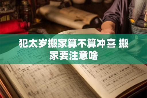 犯太岁搬家算不算冲喜 搬家要注意啥