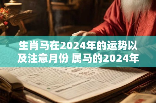 生肖马在2024年的运势以及注意月份 属马的2024年12月份运程